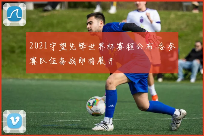 2021守望先锋世界杯赛程公布 各参赛队伍备战即将展开