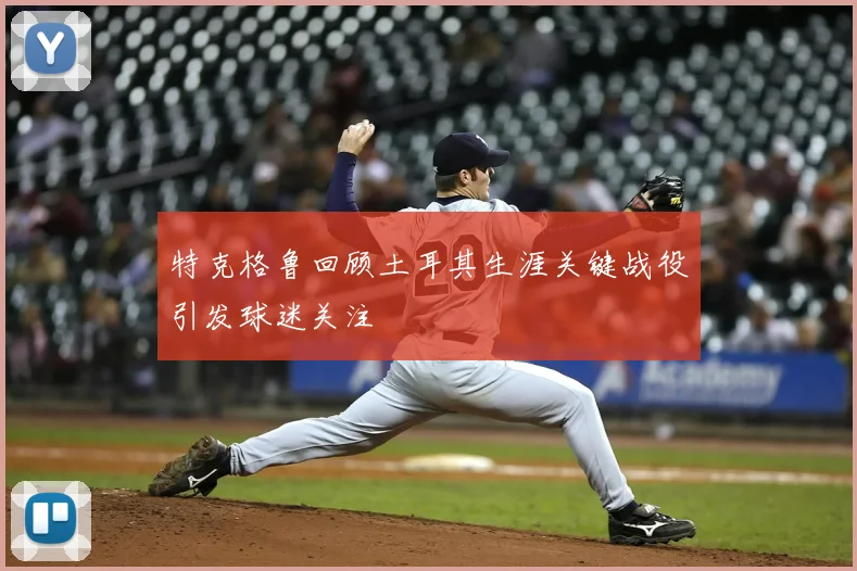特克格鲁回顾土耳其生涯关键战役引发球迷关注