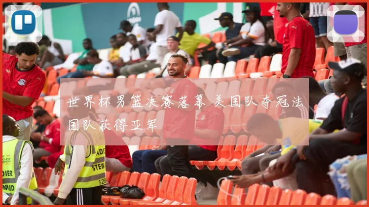 世界杯男篮决赛落幕 美国队夺冠法国队获得亚军