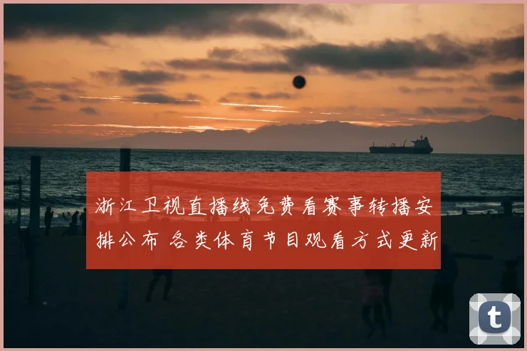浙江卫视直播线免费看赛事转播安排公布 各类体育节目观看方式更新