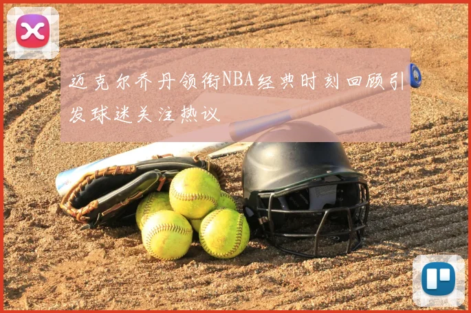 迈克尔乔丹领衔NBA经典时刻回顾引发球迷关注热议