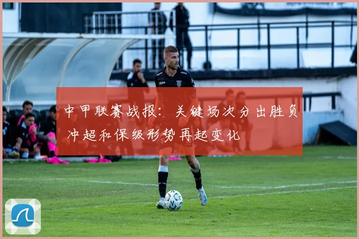 中甲联赛战报：关键场次分出胜负 冲超和保级形势再起变化