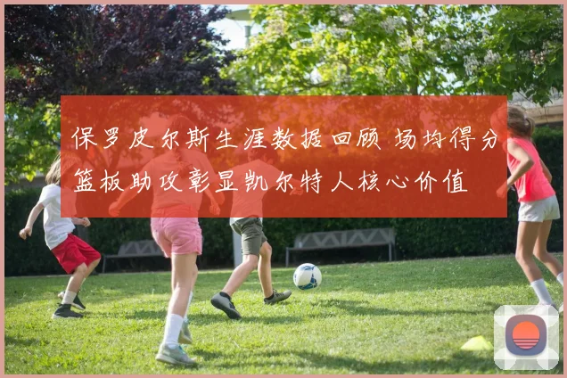 保罗皮尔斯生涯数据回顾 场均得分篮板助攻彰显凯尔特人核心价值