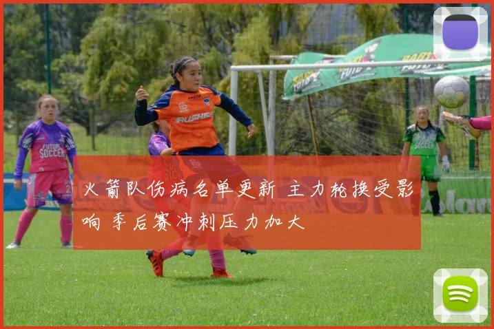 火箭队伤病名单更新 主力轮换受影响 季后赛冲刺压力加大