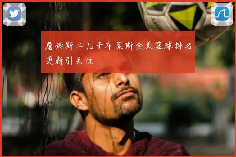 詹姆斯二儿子布莱斯全美篮球排名更新引关注