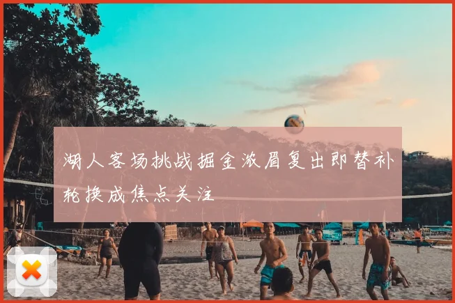 湖人客场挑战掘金浓眉复出即替补轮换成焦点关注