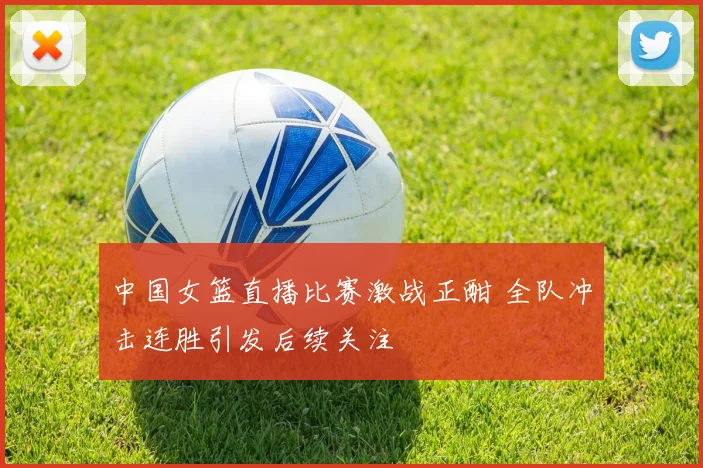 中国女篮直播比赛激战正酣 全队冲击连胜引发后续关注