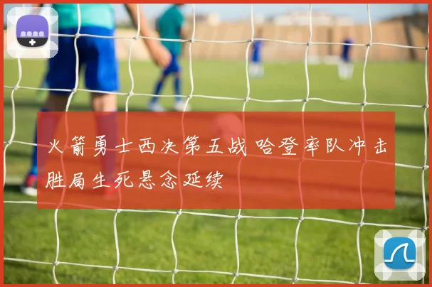 火箭勇士西决第五战 哈登率队冲击胜局生死悬念延续