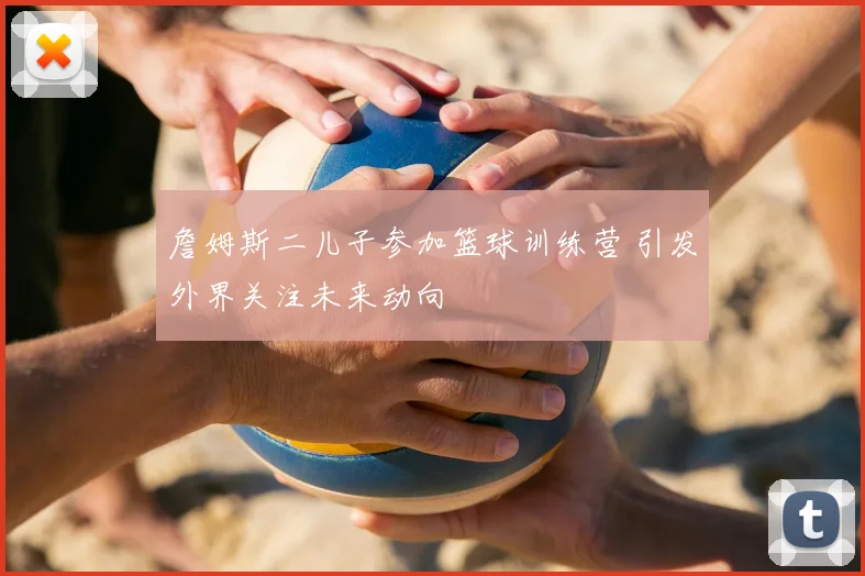 詹姆斯二儿子参加篮球训练营 引发外界关注未来动向
