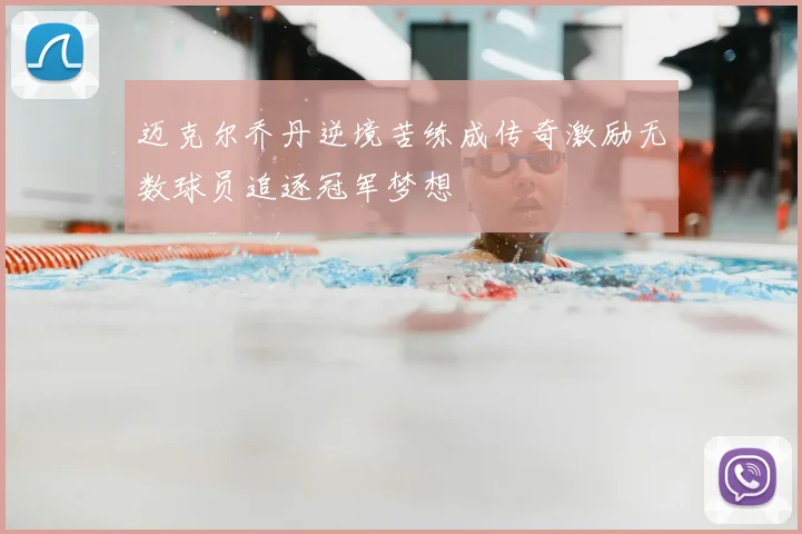 迈克尔乔丹逆境苦练成传奇激励无数球员追逐冠军梦想