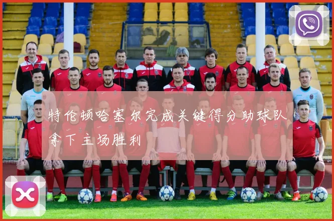 特伦顿哈塞尔完成关键得分助球队拿下主场胜利