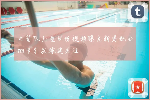 火箭队儿童训练视频曝光新秀配合细节引发球迷关注