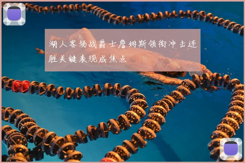 湖人客场战爵士詹姆斯领衔冲击连胜关键表现成焦点