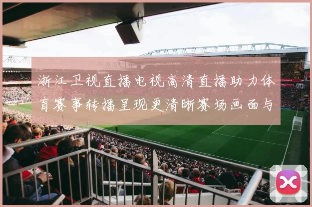 浙江卫视直播电视高清直播助力体育赛事转播呈现更清晰赛场画面与观赛体验
