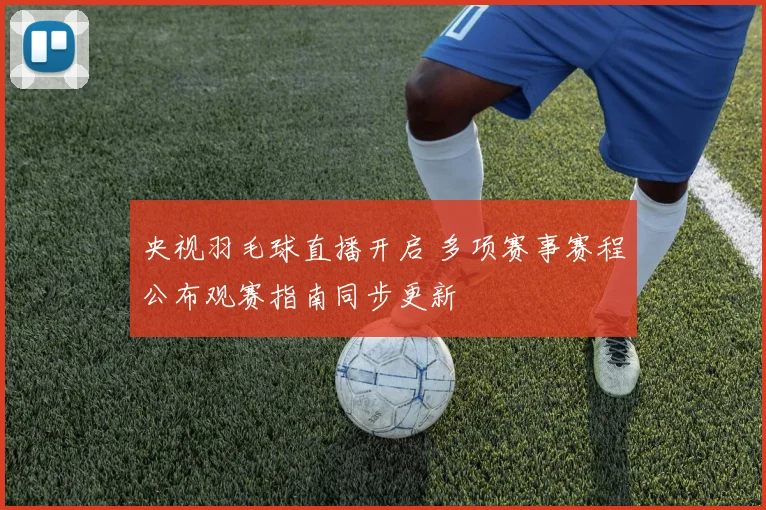 央视羽毛球直播开启 多项赛事赛程公布观赛指南同步更新