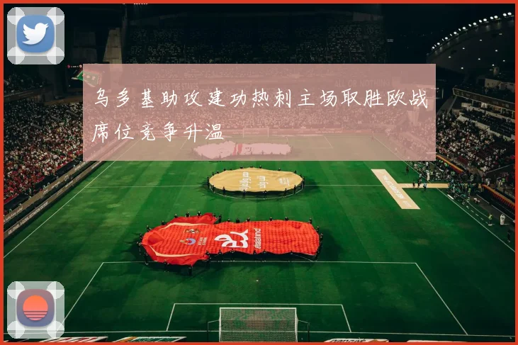 乌多基助攻建功热刺主场取胜欧战席位竞争升温