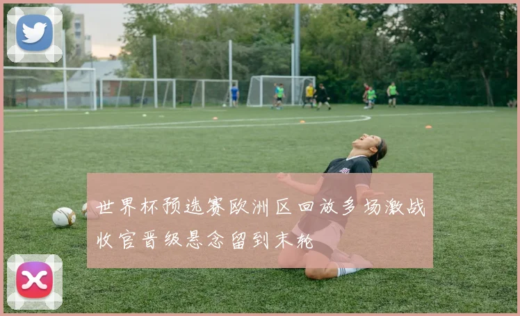 世界杯预选赛欧洲区回放多场激战收官晋级悬念留到末轮