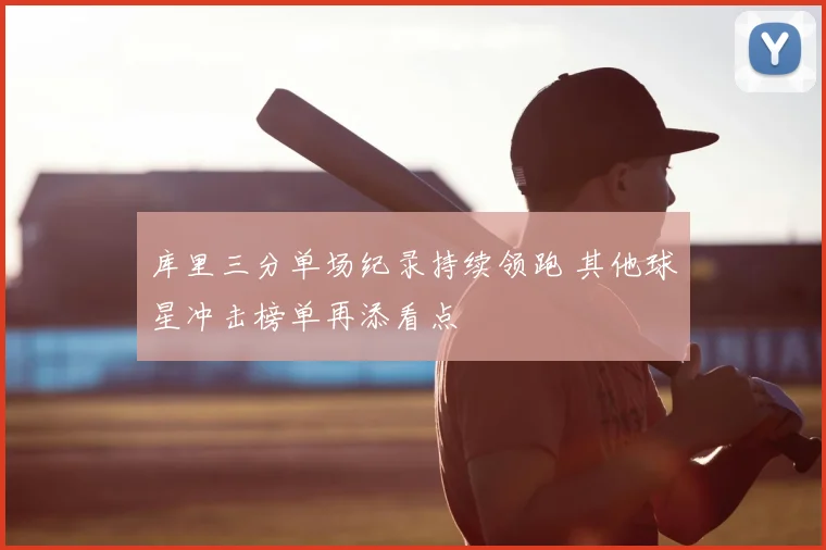 库里三分单场纪录持续领跑 其他球星冲击榜单再添看点
