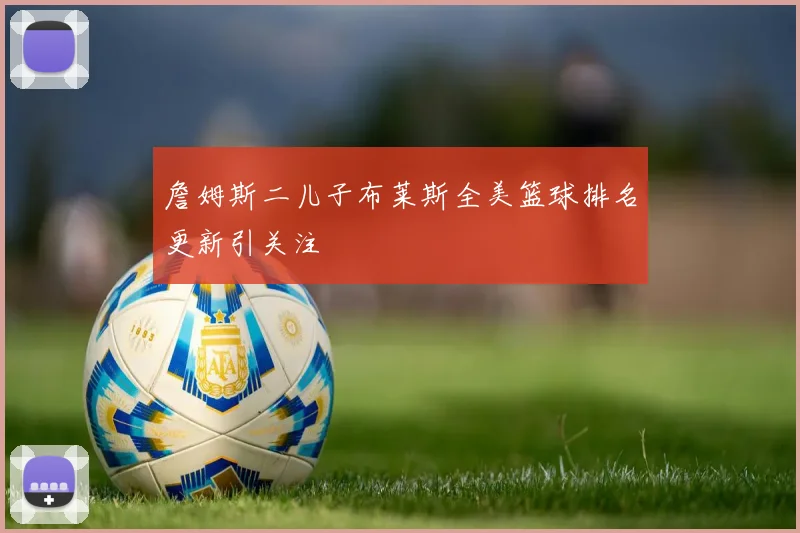 詹姆斯二儿子布莱斯全美篮球排名更新引关注
