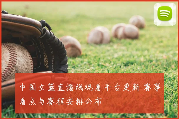 中国女篮直播线观看平台更新 赛事看点与赛程安排公布