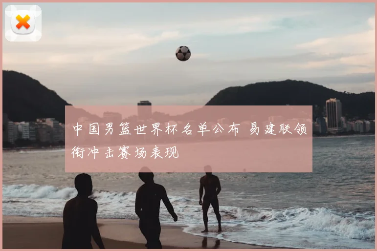 中国男篮世界杯名单公布 易建联领衔冲击赛场表现