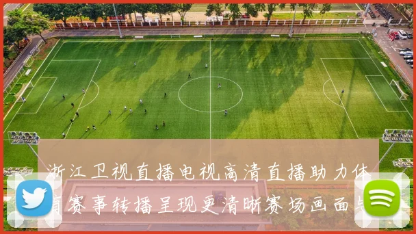 浙江卫视直播电视高清直播助力体育赛事转播呈现更清晰赛场画面与观赛体验