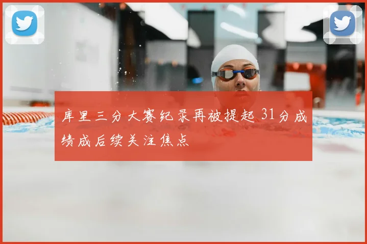 库里三分大赛纪录再被提起 31分成绩成后续关注焦点