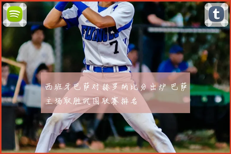 西班牙巴萨对赫罗纳比分出炉 巴萨主场取胜巩固联赛排名