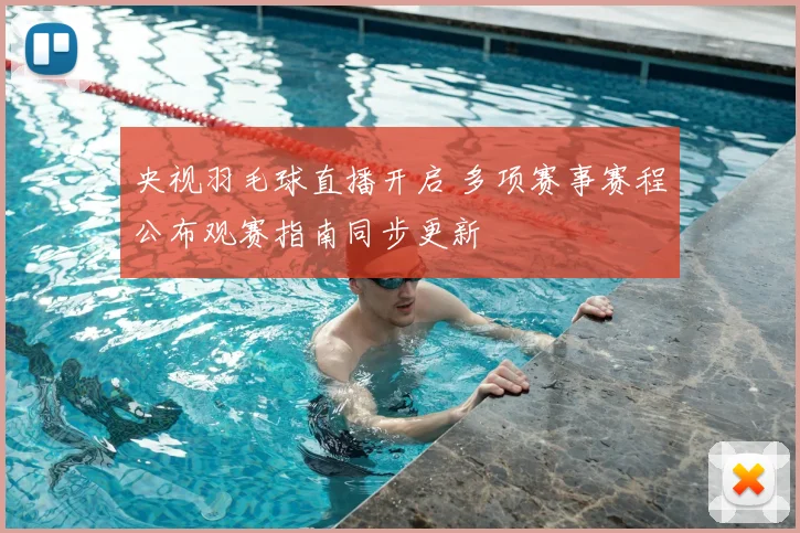 央视羽毛球直播开启 多项赛事赛程公布观赛指南同步更新