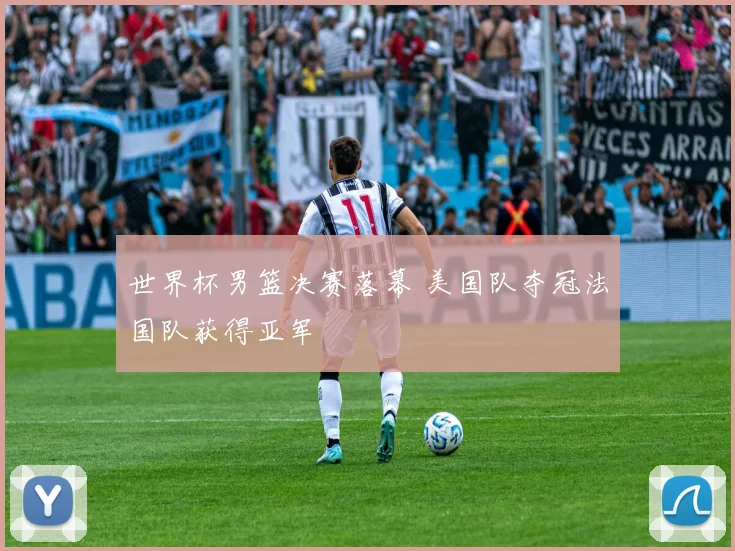 世界杯男篮决赛落幕 美国队夺冠法国队获得亚军