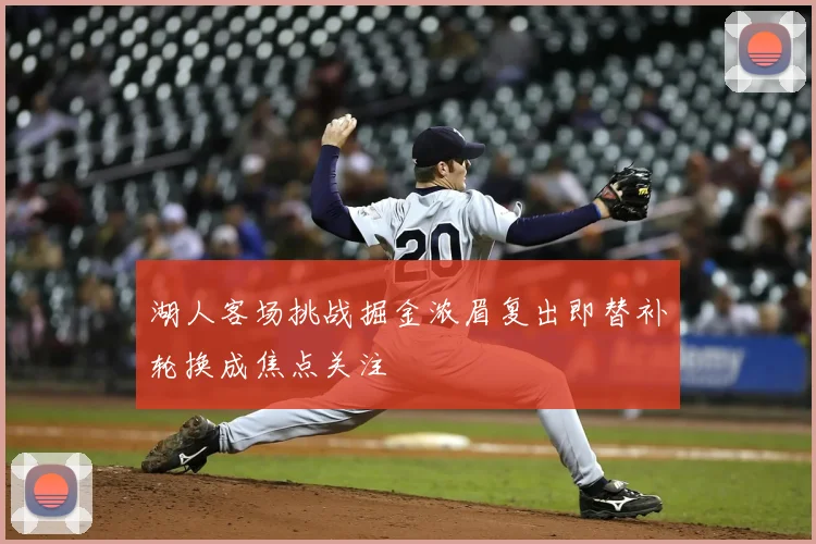 湖人客场挑战掘金浓眉复出即替补轮换成焦点关注