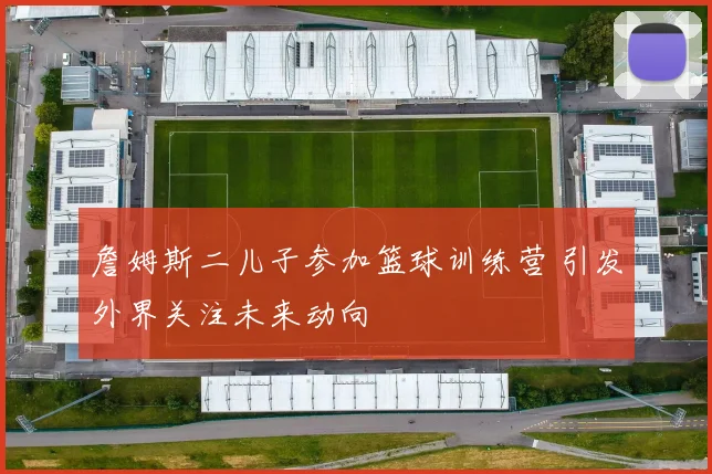 詹姆斯二儿子参加篮球训练营 引发外界关注未来动向
