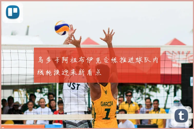 乌多卡阿祖布伊克合练推进球队内线轮换迎来新看点