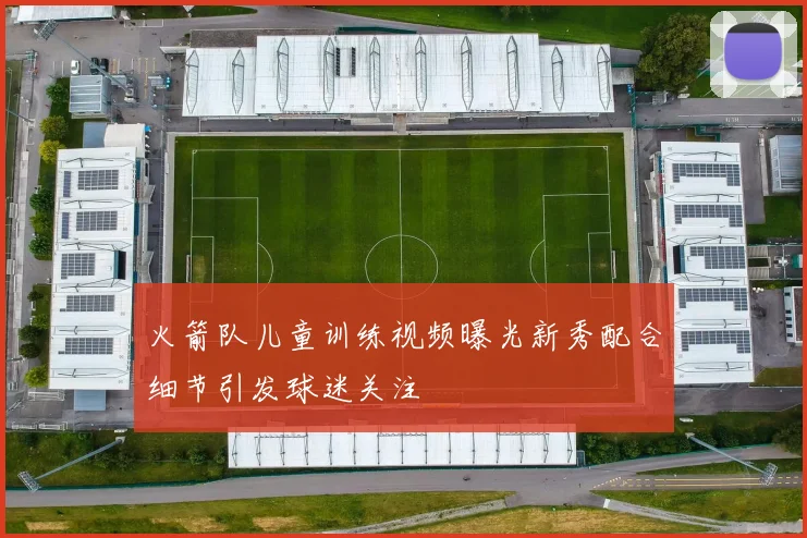 火箭队儿童训练视频曝光新秀配合细节引发球迷关注