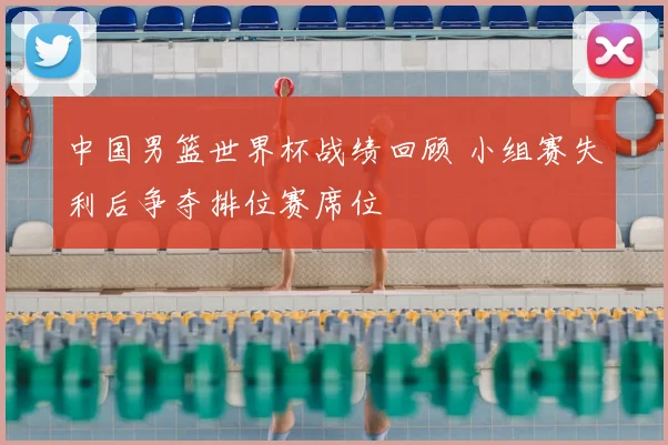中国男篮世界杯战绩回顾 小组赛失利后争夺排位赛席位