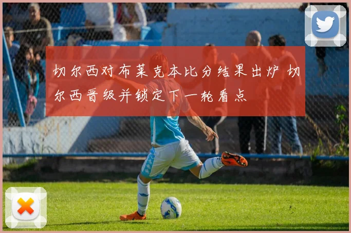 切尔西对布莱克本比分结果出炉 切尔西晋级并锁定下一轮看点