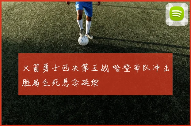 火箭勇士西决第五战 哈登率队冲击胜局生死悬念延续