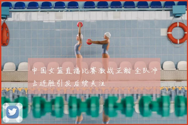 中国女篮直播比赛激战正酣 全队冲击连胜引发后续关注