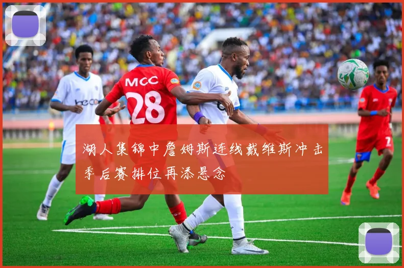 湖人集锦中詹姆斯连线戴维斯冲击季后赛排位再添悬念