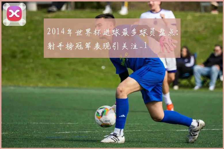 2014年世界杯进球最多球员盘点:射手榜冠军表现引关注_1