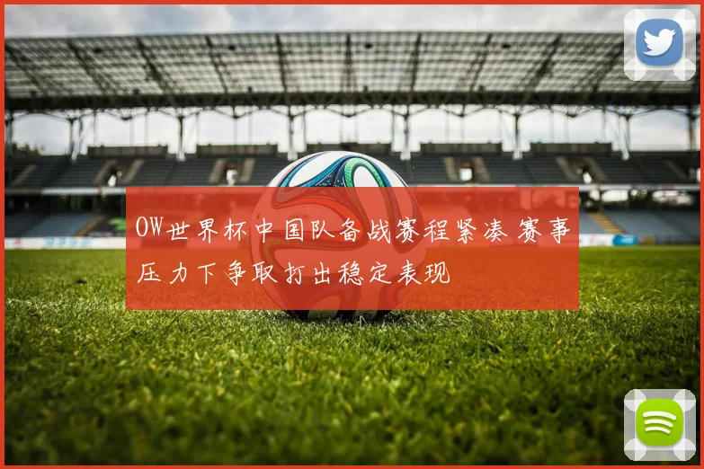 OW世界杯中国队备战赛程紧凑 赛事压力下争取打出稳定表现