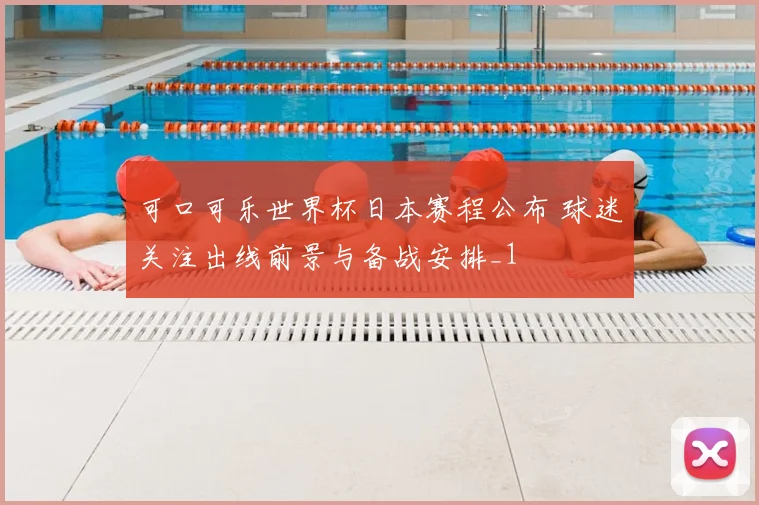 可口可乐世界杯日本赛程公布 球迷关注出线前景与备战安排_1
