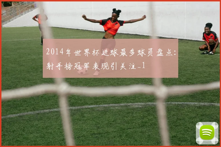 2014年世界杯进球最多球员盘点:射手榜冠军表现引关注_1