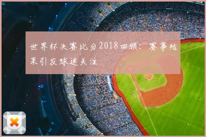 世界杯决赛比分2018回顾:赛事结果引发球迷关注