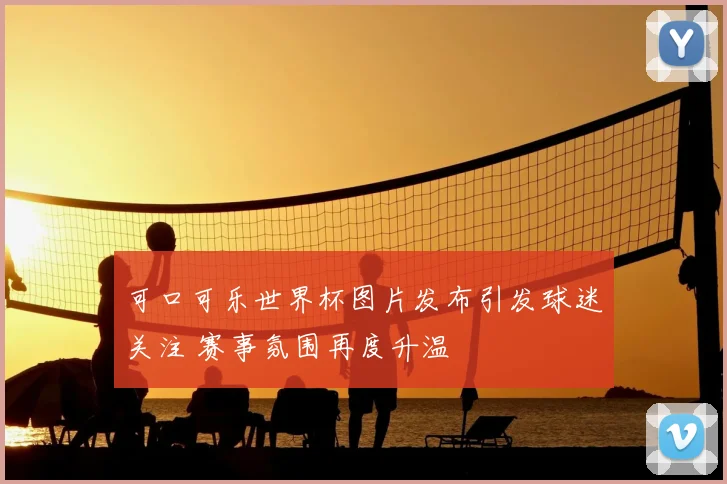 可口可乐世界杯图片发布引发球迷关注 赛事氛围再度升温