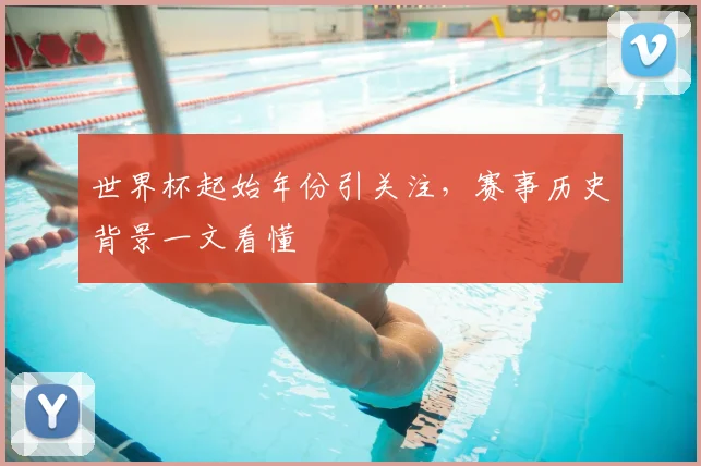 世界杯起始年份引关注,赛事历史背景一文看懂