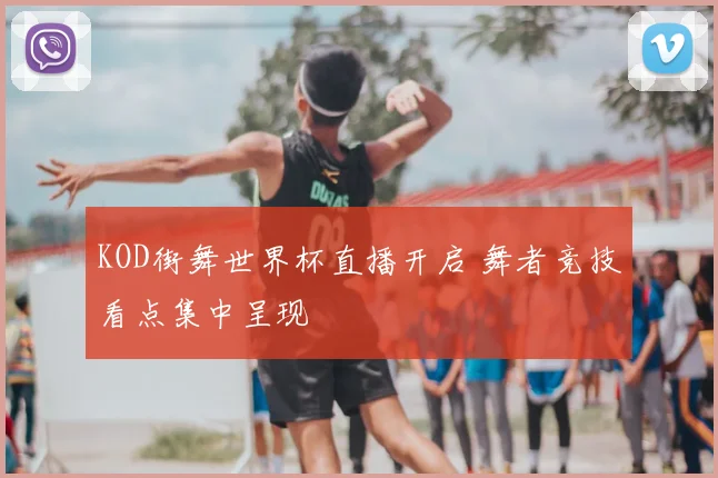 KOD街舞世界杯直播开启 舞者竞技看点集中呈现