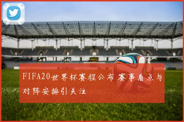 FIFA20世界杯赛程公布 赛事看点与对阵安排引关注