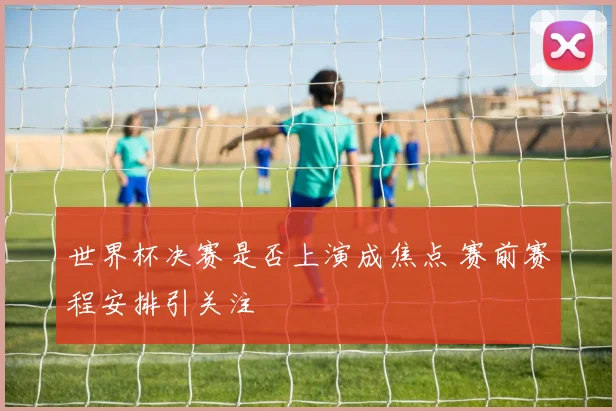 世界杯决赛是否上演成焦点 赛前赛程安排引关注